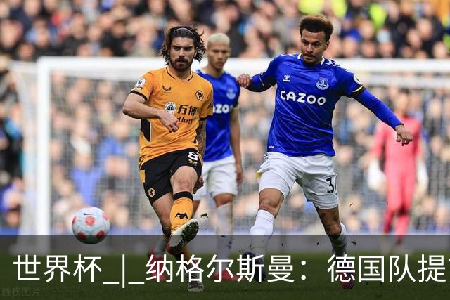 世界杯 | 纳格尔斯曼：德国队提前出线也不会大幅轮换人员