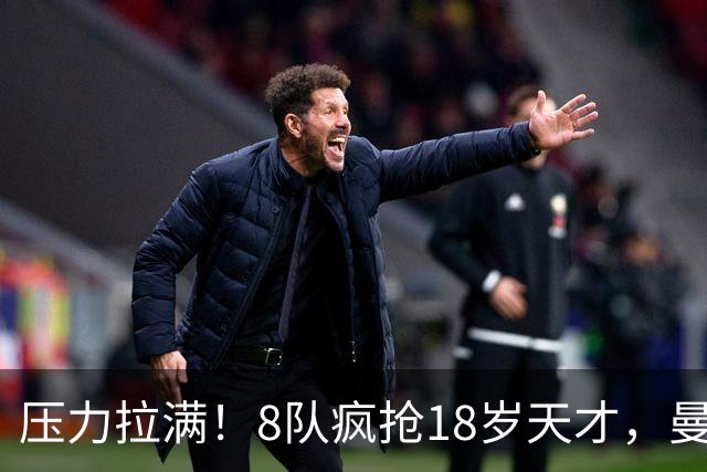 压力拉满！8队疯抢18岁天才，曼联押宝潜力中场藏巨大隐患