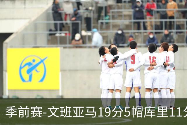 季前赛-文班亚马19分5帽库里11分 马刺胜勇士