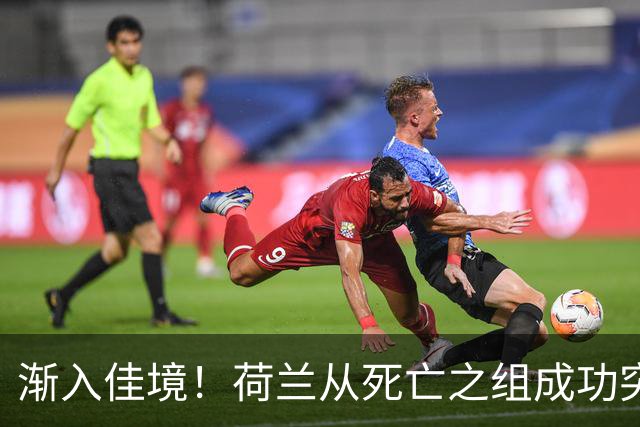 渐入佳境！荷兰从死亡之组成功突围 淘汰赛挑战与机遇并存