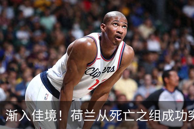 渐入佳境！荷兰从死亡之组成功突围 淘汰赛挑战与机遇并存