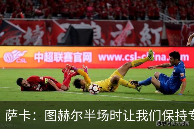 萨卡：图赫尔半场时让我们保持专注去不断冲击 踢墨西哥会很精彩