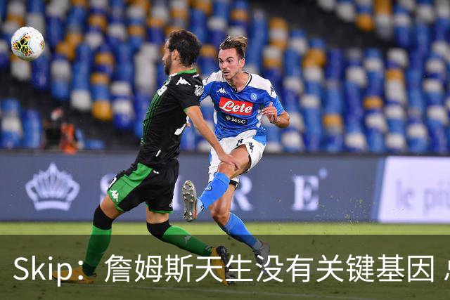 Skip：詹姆斯天生没有关键基因 总决赛胜率也是历史垫底